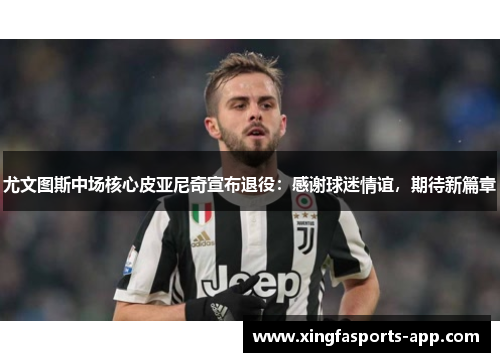尤文图斯中场核心皮亚尼奇宣布退役：感谢球迷情谊，期待新篇章