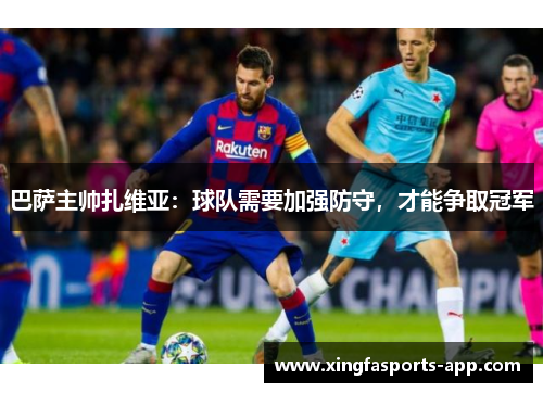 巴萨主帅扎维亚：球队需要加强防守，才能争取冠军