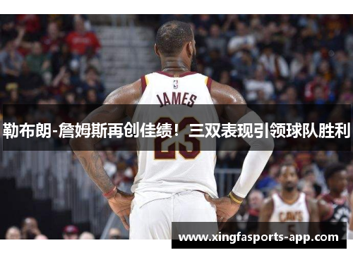 勒布朗-詹姆斯再创佳绩！三双表现引领球队胜利