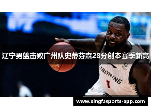 辽宁男篮击败广州队史蒂芬森28分创本赛季新高