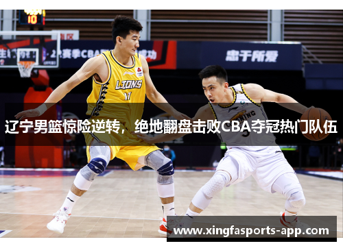 辽宁男篮惊险逆转，绝地翻盘击败CBA夺冠热门队伍