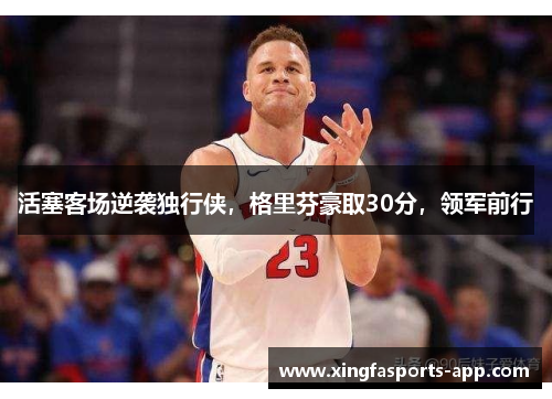 活塞客场逆袭独行侠，格里芬豪取30分，领军前行