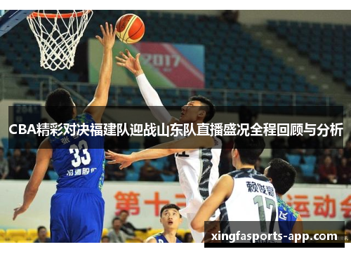 CBA精彩对决福建队迎战山东队直播盛况全程回顾与分析