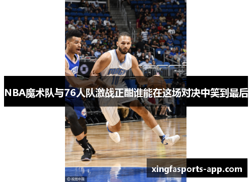 NBA魔术队与76人队激战正酣谁能在这场对决中笑到最后