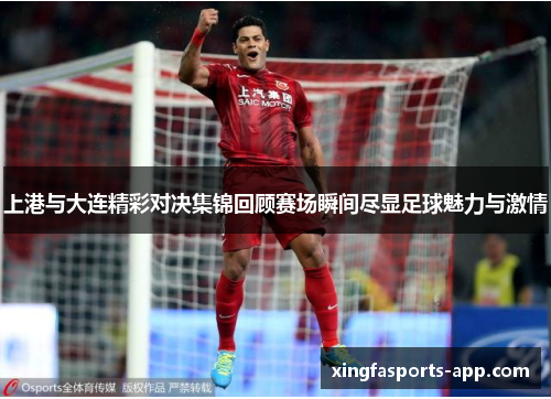 上港与大连精彩对决集锦回顾赛场瞬间尽显足球魅力与激情